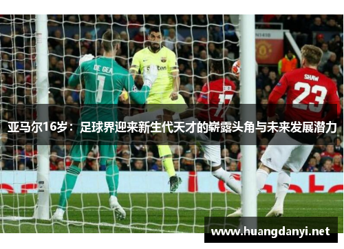 亚马尔16岁：足球界迎来新生代天才的崭露头角与未来发展潜力