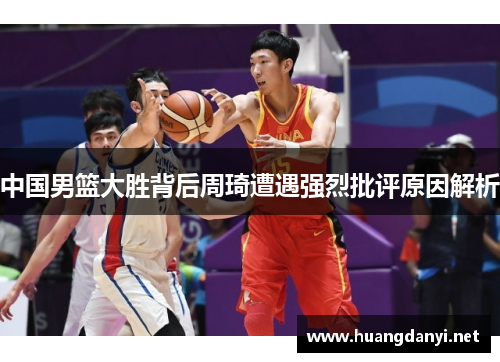 中国男篮大胜背后周琦遭遇强烈批评原因解析