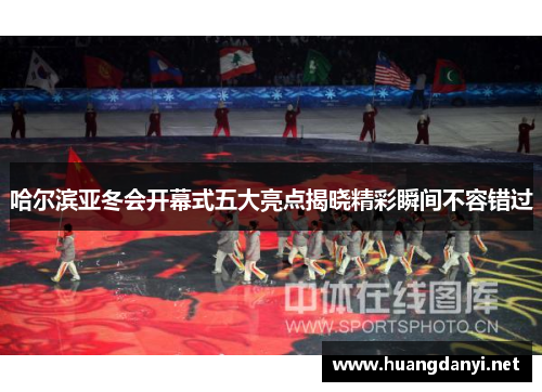 哈尔滨亚冬会开幕式五大亮点揭晓精彩瞬间不容错过