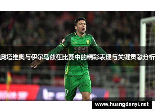 奥塔维奥与伊尔马兹在比赛中的精彩表现与关键贡献分析