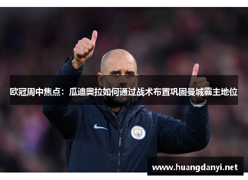 欧冠周中焦点：瓜迪奥拉如何通过战术布置巩固曼城霸主地位