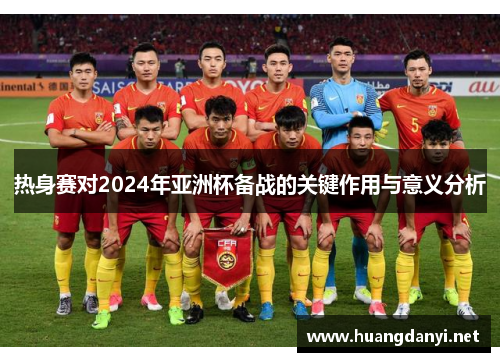 热身赛对2024年亚洲杯备战的关键作用与意义分析