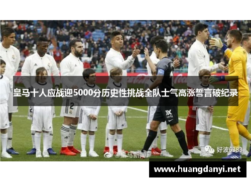皇马十人应战迎5000分历史性挑战全队士气高涨誓言破纪录