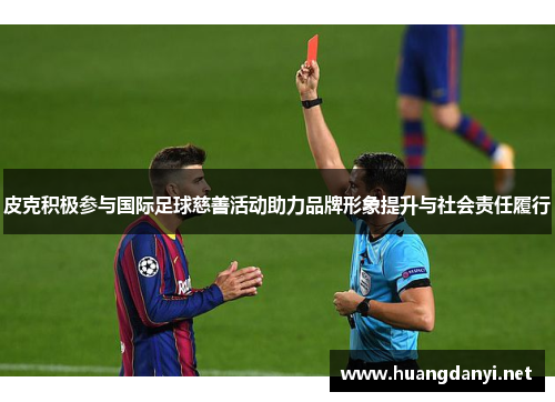 皮克积极参与国际足球慈善活动助力品牌形象提升与社会责任履行