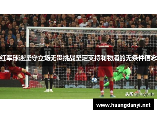 红军球迷坚守立场无畏挑战坚定支持利物浦的无条件信念