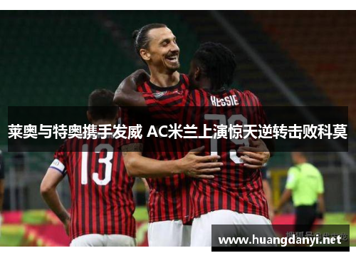 莱奥与特奥携手发威 AC米兰上演惊天逆转击败科莫