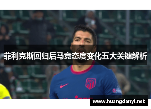 菲利克斯回归后马竞态度变化五大关键解析