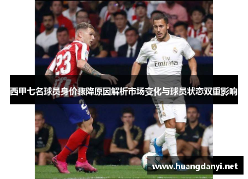西甲七名球员身价骤降原因解析市场变化与球员状态双重影响 西甲七名球员身价骤降原因解析市场变化与球员状态双重影响