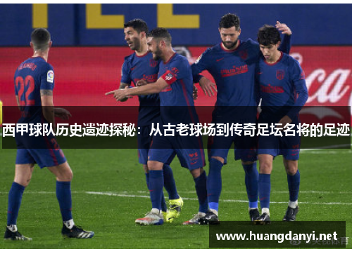 西甲球队历史遗迹探秘:从古老球场到传奇足坛名将的足迹 西甲球队历史遗迹探秘:从古老球场到传奇足坛名将的足迹
