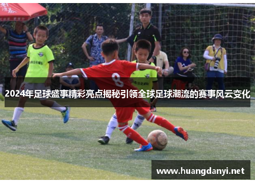 2024年足球盛事精彩亮点揭秘引领全球足球潮流的赛事风云变化