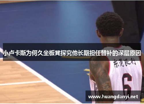 小卢卡斯为何久坐板凳探究他长期担任替补的深层原因