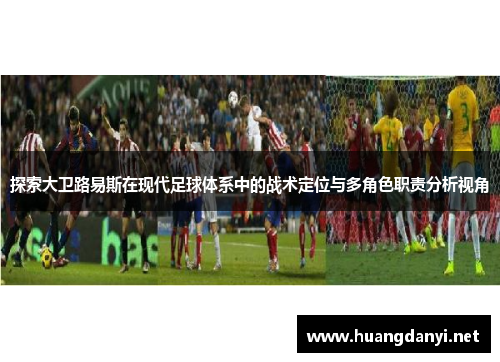 探索大卫路易斯在现代足球体系中的战术定位与多角色职责分析视角