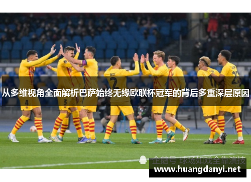 从多维视角全面解析巴萨始终无缘欧联杯冠军的背后多重深层原因