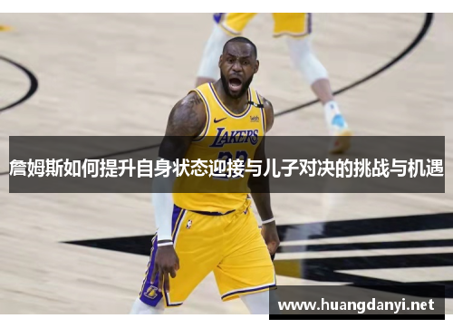 詹姆斯如何提升自身状态迎接与儿子对决的挑战与机遇
